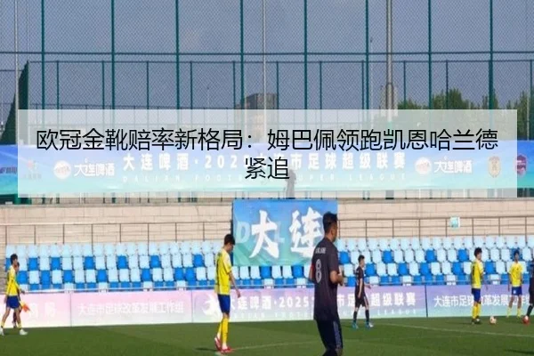 欧冠金靴赔率新格局:姆巴佩领跑凯恩哈兰德紧追